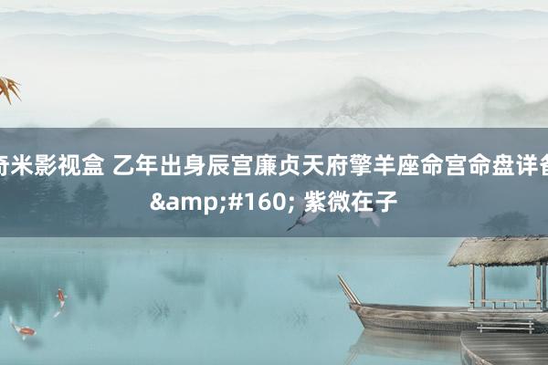 奇米影视盒 乙年出身辰宫廉贞天府擎羊座命宫命盘详备  紫微在子