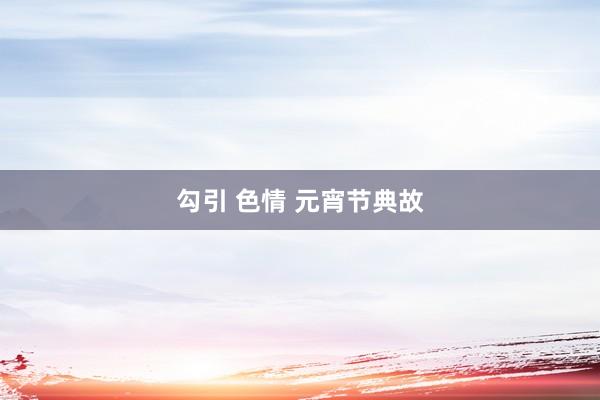 勾引 色情 元宵节典故