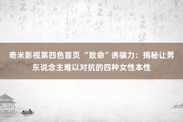 奇米影视第四色首页 “致命”诱骗力：揭秘让男东说念主难以对抗的四种女性本性