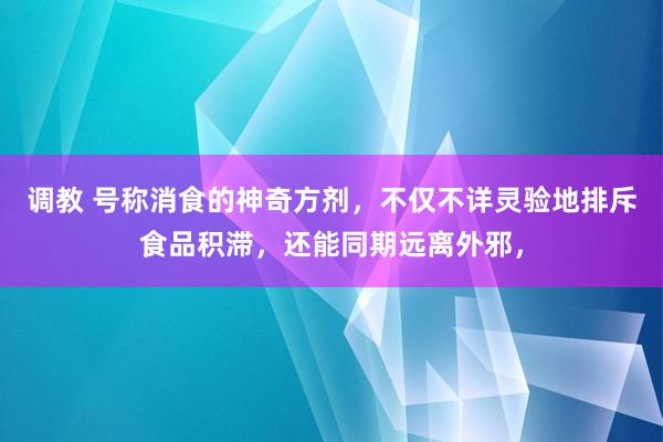 调教 号称消食的神奇方剂，不仅不详灵验地排斥食品积滞，还能同期远离外邪，