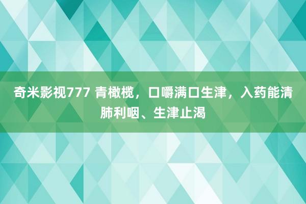 奇米影视777 青橄榄，口嚼满口生津，入药能清肺利咽、生津止渴