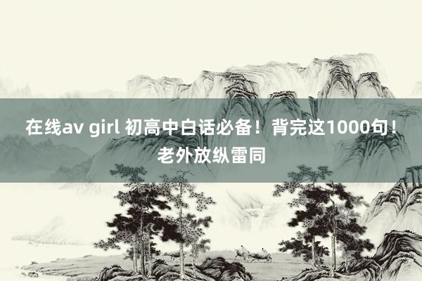 在线av girl 初高中白话必备！背完这1000句！老外放纵雷同