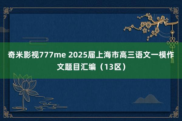 奇米影视777me 2025届上海市高三语文一模作文题目汇编（13区）
