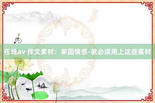 在线av 作文素材：家国情感-就必须用上这些素材