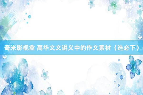 奇米影视盒 高华文文讲义中的作文素材（选必下）