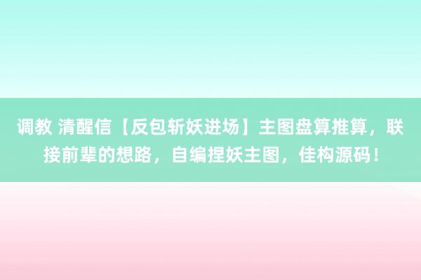 调教 清醒信【反包斩妖进场】主图盘算推算，联接前辈的想路，自编捏妖主图，佳构源码！
