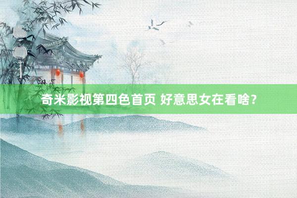 奇米影视第四色首页 好意思女在看啥？