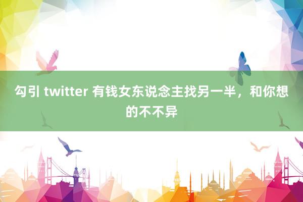 勾引 twitter 有钱女东说念主找另一半，和你想的不不异