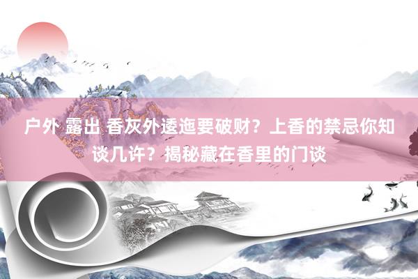 户外 露出 香灰外逶迤要破财？上香的禁忌你知谈几许？揭秘藏在香里的门谈