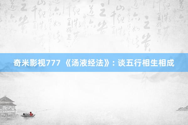 奇米影视777 《汤液经法》: 谈五行相生相成