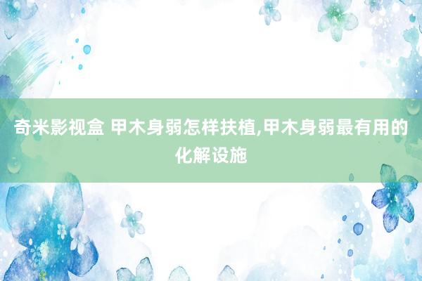 奇米影视盒 甲木身弱怎样扶植，甲木身弱最有用的化解设施