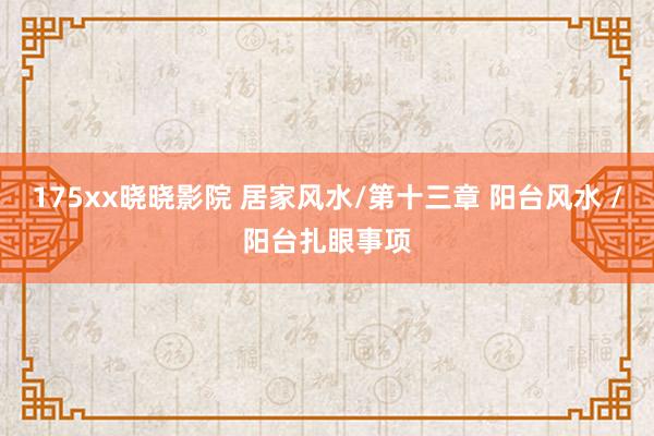 175xx晓晓影院 居家风水/第十三章 阳台风水 /阳台扎眼事项