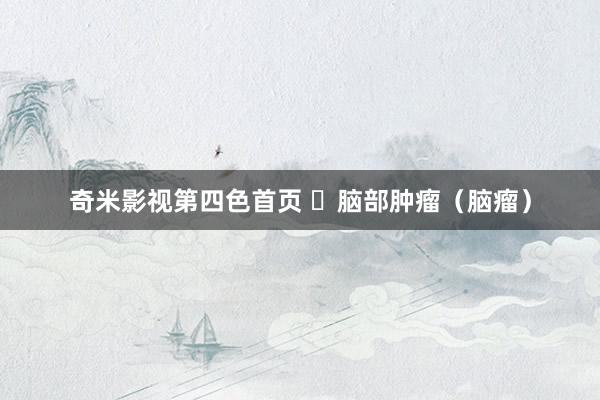奇米影视第四色首页 ​脑部肿瘤（脑瘤）