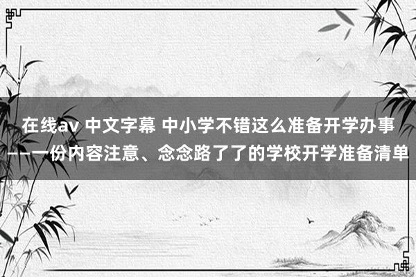 在线av 中文字幕 中小学不错这么准备开学办事——一份内容注意、念念路了了的学校开学准备清单