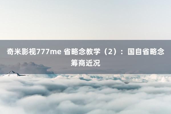 奇米影视777me 省略念教学（2）：国自省略念筹商近况
