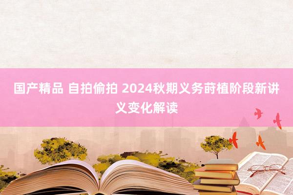 国产精品 自拍偷拍 2024秋期义务莳植阶段新讲义变化解读