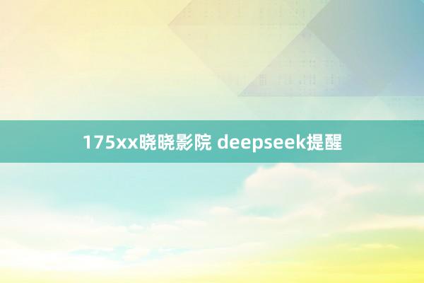 175xx晓晓影院 deepseek提醒