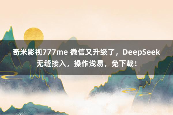 奇米影视777me 微信又升级了，DeepSeek无缝接入，操作浅易，免下载！