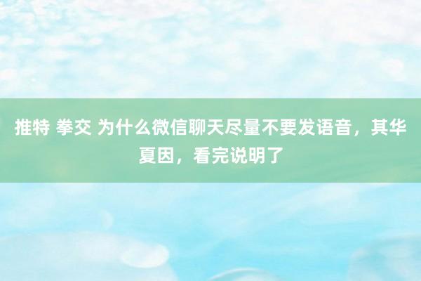 推特 拳交 为什么微信聊天尽量不要发语音，其华夏因，看完说明了
