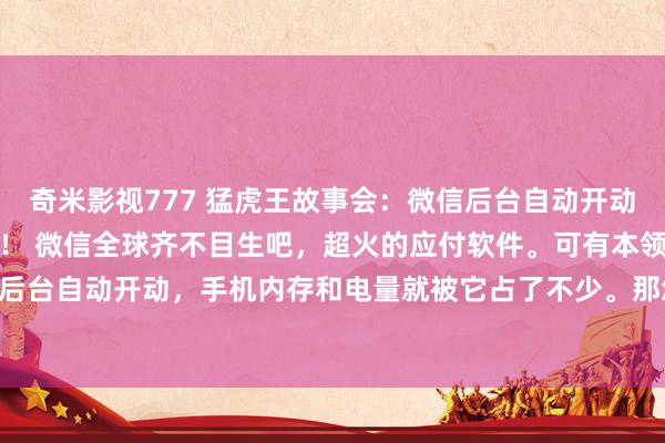 奇米影视777 猛虎王故事会:微信后台自动开动太耗电?教你一招关闭它! 微信全球齐不目生吧,超火的应付软件。可有本领用着发现它在后台自动开动,手机内存和电量就被它占了不少。那怎么关闭微信后台呢?教程来如下。 先...