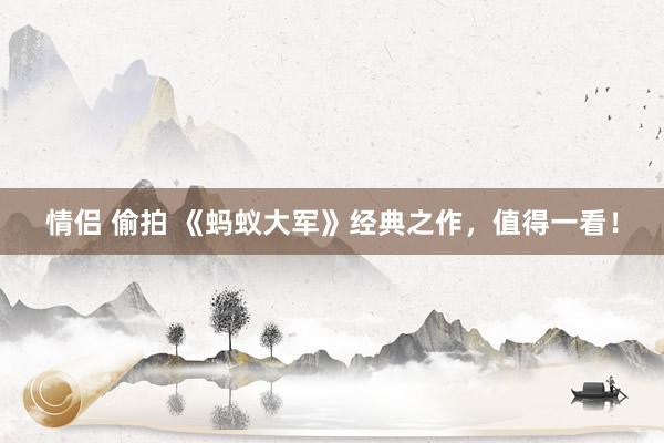 情侣 偷拍 《蚂蚁大军》经典之作，值得一看！
